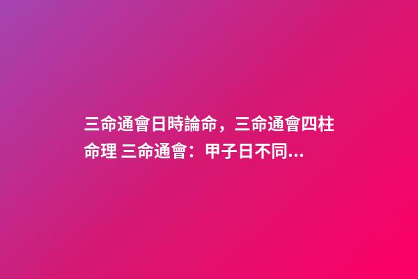 三命通會日時論命，三命通會四柱命理 三命通會：甲子日不同時辰生人的命運解析-第1張-觀點-玄機派